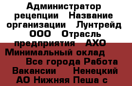 Администратор рецепции › Название организации ­ Лунтрейд, ООО › Отрасль предприятия ­ АХО › Минимальный оклад ­ 20 000 - Все города Работа » Вакансии   . Ненецкий АО,Нижняя Пеша с.